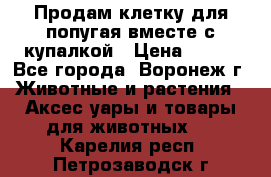 Продам клетку для попугая вместе с купалкой › Цена ­ 250 - Все города, Воронеж г. Животные и растения » Аксесcуары и товары для животных   . Карелия респ.,Петрозаводск г.